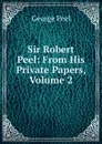 Sir Robert Peel: From His Private Papers, Volume 2 - George Peel