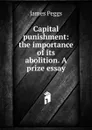 Capital punishment: the importance of its abolition. A prize essay - James Peggs