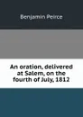 An oration, delivered at Salem, on the fourth of July, 1812 - Benjamin Peirce