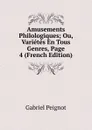 Amusements Philologiques; Ou, Varietes En Tous Genres, Page 4 (French Edition) - Gabriel Peignot