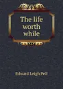 The life worth while - Edward Leigh Pell