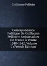 Correspondance Politique De Guillaume Pellicier: Ambassaduer De France A Venise 1540-1542, Volume 1 (French Edition) - Guillaume Pellicier