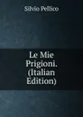 Le Mie Prigioni. (Italian Edition) - Silvio Pellico