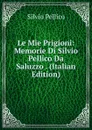 Le Mie Prigioni: Memorie Di Silvio Pellico Da Saluzzo . (Italian Edition) - Silvio Pellico
