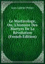Le Martirologe, Ou, L.histoire Des Martyrs De La Revolution (French Edition) - Jean-Gabriel Peltier