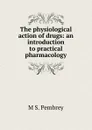 The physiological action of drugs: an introduction to practical pharmacology - M S. Pembrey