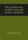 The graphic arts; modern men and modern methods - Joseph Pennell