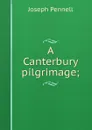 A Canterbury pilgrimage; - Joseph Pennell
