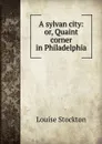 A sylvan city: or, Quaint corner in Philadelphia - Louise Stockton