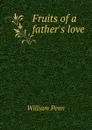 Fruits of a father.s love - William Penn