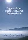 Digest of the game, fish, and forestry laws - statutes Pennsylvania. Laws