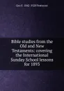 Bible studies from the Old and New Testaments: covering the International Sunday School lessons for 1893 - Geo F. 1842-1920 Pentecost