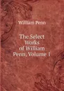 The Select Works of William Penn, Volume 1 - William Penn