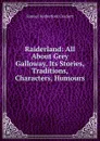 Raiderland: All About Grey Galloway, Its Stories, Traditions, Characters, Humours - S. R. Crockett