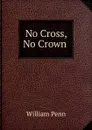 No Cross, No Crown . - William Penn