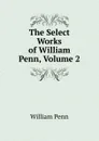 The Select Works of William Penn, Volume 2 - William Penn