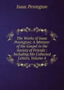 The Works of Isaac Penington: A Minister of the Gospel in the Society of Friends : Including His Collected Letters, Volume 4 - Isaac Penington