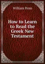 How to Learn to Read the Greek New Testament - William Penn