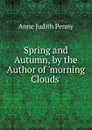 Spring and Autumn, by the Author of .morning Clouds.. - Anne Judith Penny