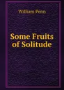 Some Fruits of Solitude - William Penn