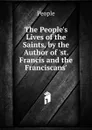 The People.s Lives of the Saints, by the Author of .st. Francis and the Franciscans.. - People