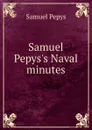 Samuel Pepys.s Naval minutes - Samuel Pepys
