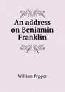 An address on Benjamin Franklin - William Pepper