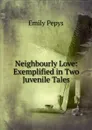 Neighbourly Love: Exemplified in Two Juvenile Tales - Emily Pepys