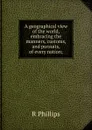 A geographical view of the world, embracing the manners, customs, and pursuits, of every nation; - R Phillips