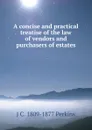 A concise and practical treatise of the law of vendors and purchasers of estates - J C. 1809-1877 Perkins