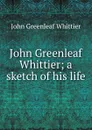 John Greenleaf Whittier; a sketch of his life - Whittier John Greenleaf