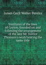 Institutes of the laws of Ceylon, founded on and following the arrangement of the late Mr. Justice Thomson.s work bearing the same title - James Cecil Walter Pereira