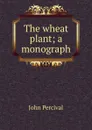 The wheat plant; a monograph - John Percival