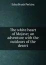 The white heart of Mojave; an adventure with the outdoors of the desert - Edna Brush Perkins