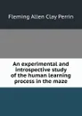 An experimental and introspective study of the human learning process in the maze - Fleming Allen Clay Perrin