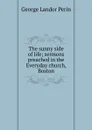 The sunny side of life; sermons preached in the Everyday church, Boston - George Landor Perin