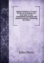 Applied mechanics; a treatise for the use of students who have time to work experimental, numerical, and graphical exercises, illustrating the subject - John Perry