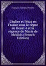L.eglise et l.etat en France sous le regne de Henri 4 et la regence de Marie de Medicis (French Edition) - François Tommy Perrens