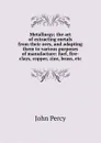 Metallurgy; the art of extracting metals from their ores, and adapting them to various purposes of manufacture: fuel, fire-clays, copper, zinc, brass, etc - John Percy