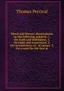 Moral and literary dissertations, on the following subjects: 1. On truth and faithfulnss. 2. On habit and association. 3. On inconsistency of . of nature. 5. On a taste for the fine ar - Thomas Percival