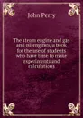 The steam engine and gas and oil engines, a book for the use of students who have time to make experiments and calculations - John Perry