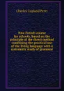 New French course for schools, based on the principle of the direct method combining the practical use of the living language with a systematic study of grammar - Charles Copland Perry