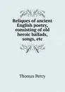 Reliques of ancient English poetry, consisting of old heroic ballads, songs, etc - Thomas Percy