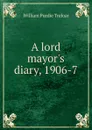 A lord mayor.s diary, 1906-7 - William Purdie Treloar