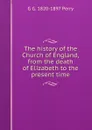 The history of the Church of England, from the death of Elizabeth to the present time - G G. 1820-1897 Perry