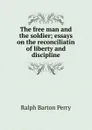 The free man and the soldier; essays on the reconciliatin of liberty and discipline - Ralph Barton Perry