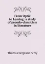 From Optiz to Lessing: a study of pseudo-classicism in literature - Thomas Sergeant Perry