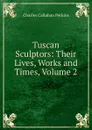 Tuscan Sculptors: Their Lives, Works and Times, Volume 2 - Charles Callahan Perkins