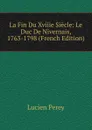 La Fin Du Xviiie Siecle: Le Duc De Nivernais, 1763-1798 (French Edition) - Lucien Perey