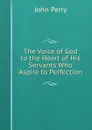 The Voice of God to the Heart of His Servants Who Aspire to Perfection - John Perry